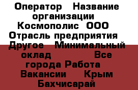 Оператор › Название организации ­ Космополис, ООО › Отрасль предприятия ­ Другое › Минимальный оклад ­ 25 000 - Все города Работа » Вакансии   . Крым,Бахчисарай